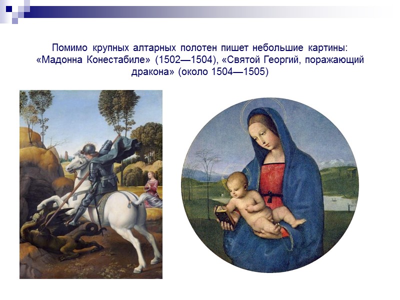 Помимо крупных алтарных полотен пишет небольшие картины: «Мадонна Конестабиле» (1502—1504), «Святой Георгий, поражающий дракона»